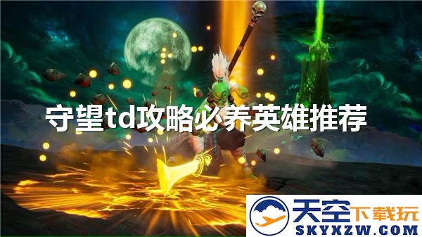 守望塔防游戏中必不可少的英雄推荐，提升战斗力的最佳选择