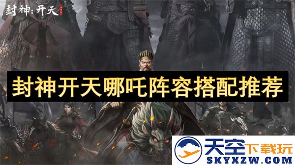 封神开天哪吒阵容最佳搭配攻略：选择合适战斗伙伴，提升战力的重要性