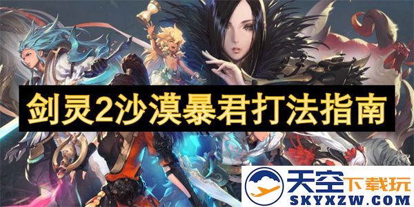 剑灵2沙漠暴君战斗技巧与策略详解，帮助玩家轻松击败boss