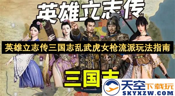 英雄立志传三国志乱武虎女枪流派详细玩法策略与技巧指导