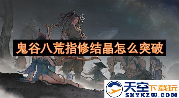 鬼谷八荒修结晶如何突破提升战斗力的有效方法与技巧解析
