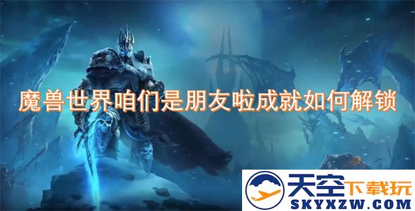 如何解锁魔兽世界中的“咱们是朋友啦”成就以及必需的条件和步骤