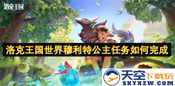 如何顺利完成洛克王国中穆利特公主的各项任务攻略