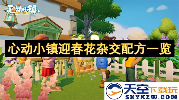 心动小镇春季花卉杂交配方及其种植技巧全面解析