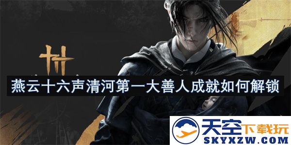 燕云十六声清河之中首位大善人如何实现其辉煌成就的解锁技巧