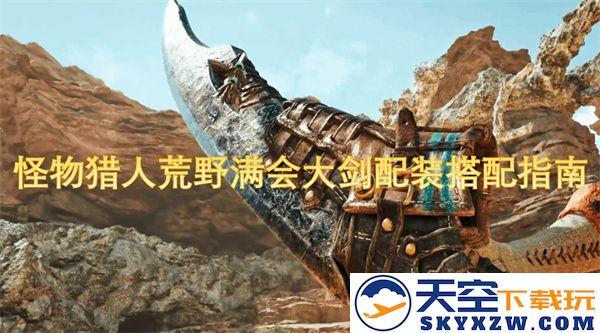 怪物猎人荒野大剑满会装备搭配与技能解析攻略