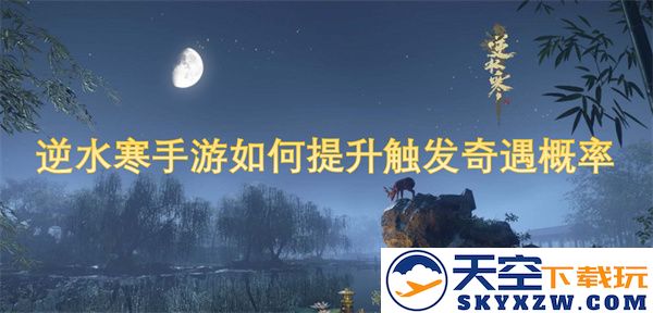 逆水寒手游中怎样有效提高奇遇事件的触发概率，探索更丰富的游戏体验