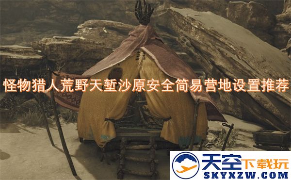 怪物猎人荒野天堑沙原安全简易营地搭建指南与推荐方案分享