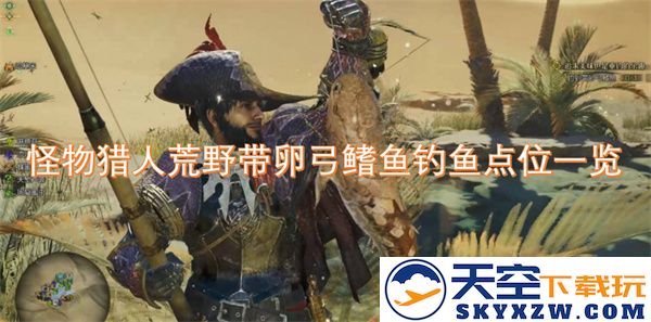 怪物猎人荒野钓鱼指南：卵弓鳍鱼最佳捕捞点位置汇总