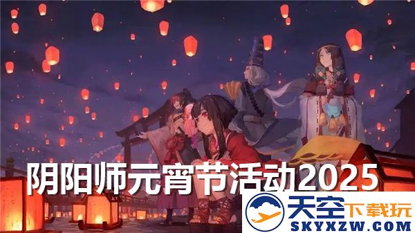 阴阳师2025年元宵节特别活动详解-元宵节丰富活动一览及参与指南