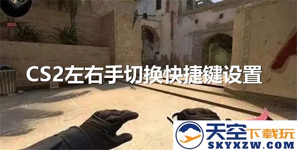 CS2游戏中如何设置左右手切换的快捷键详解-权威左右手切换快捷键教程